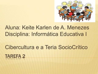 TAREFA 2
Aluna: Keite Karlen de A. Menezes
Disciplina: Informática Educativa I
Cibercultura e a Teria SocioCrítico
 