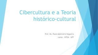 Cibercultura e a Teoria
histórico-cultural
Prof. Ms. Paulo Apolinário Nogueira
Lante – NTEM - UFF
 