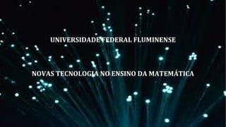 UNIVERSIDADE FEDERAL FLUMINENSE
NOVAS TECNOLOGIA NO ENSINO DA MATEMÁTICA
2017
 
