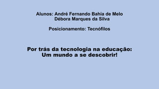 Alunos: André Fernando Bahia de Melo
Débora Marques da Silva
Posicionamento: Tecnófilos
Por trás da tecnologia na educação:
Um mundo a se descobrir!
 