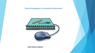 Teorias Pedagógicas no Contexto da Cibercultura
José Carlos Libâneo
 