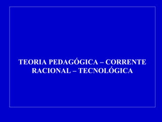 TEORIA PEDAGÓGICA – CORRENTE 
RACIONAL – TECNOLÓGICA 
 