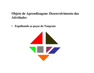 Objeto de Aprendizagem: Desenvolvimento das
Atividades
• Espalhando as peças do Tangram
 