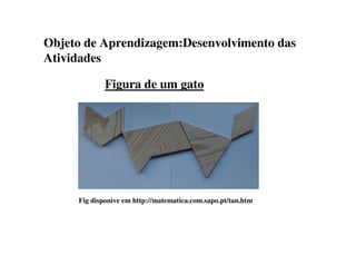 Objeto de Aprendizagem:Desenvolvimento das
Atividades
Figura de um gato
Fig disponive em http://matematica.com.sapo.pt/tan.htm
 