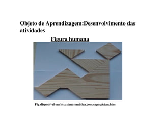 Objeto de Aprendizagem:Desenvolvimento das
atividades
Figura humana
Fig disponível em http://matemática.com.sapo.pt/tan.htm
 