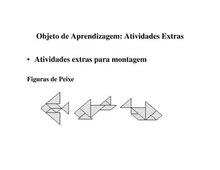 Objeto de Aprendizagem: Atividades Extras
• Atividades extras para montagem
Figuras de Peixe
 