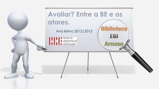 Ano letivo 2012|2013
Avaliar? Entre a BE e os
atores.
 