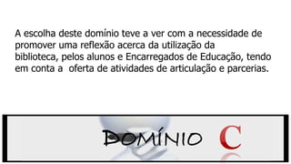 A escolha deste domínio teve a ver com a necessidade de
promover uma reflexão acerca da utilização da
biblioteca, pelos alunos e Encarregados de Educação, tendo
em conta a oferta de atividades de articulação e parcerias.
DOMÍNIO
 