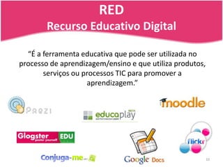 REDRecursoEducativo Digital10“É a ferramenta educativa que pode ser utilizada no processo de aprendizagem/ensino e que utiliza produtos, serviços ou processos TIC para promover a aprendizagem.”