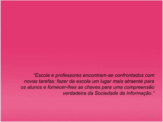 “Escola e professores encontram-se confrontados com novas tarefas: fazer da escola um lugar mais atraente para os alunos e fornecer-lhes as chaves para uma compreensão verdadeira da Sociedade da Informação.”11