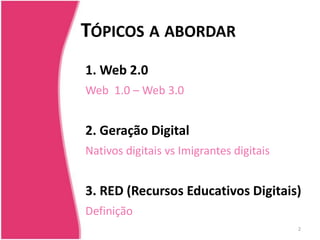 Tópicos a abordar1. Web 2.0Web  1.0 – Web 3.02. Geração DigitalNativos digitais vsImigrantesdigitais3. RED (RecursosEducativos Digitais)Definição2