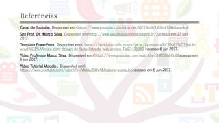 Referências
Canal do Youtube. Disponível em:<https://www.youtube.com/channel/UCE3mXj9JllXmFU4Vdaup4cA
Site Prof. Dr. Marco Silva. Disponível em:<http://www.saladeaulainterativa.pro.br/>acesso em 23 jun
2017.
Template PowerPoint. Disponível em:< https://templates.office.com/pt-br/Apresenta%C3%A7%C3%A3o-
acad%C3%AAmica-com-design-de-faixa-listrado-widescreen-TM03431380 >acesso 6 jun 2017.
Vídeo Professor Marco Silva. Disponível em:<https://www.youtube.com/watch?v=ShRODbkFIJ0>acesso em
6 jun 2017.
Vídeo Tutorial Moodle . Disponível em<:
https://www.youtube.com/watch?v=IVMtayZIWv4&feature=youtu.be>acesso em 6 jun 2017.
 