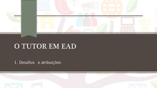 O TUTOR EM EAD
1. Desafios e atribuições
 