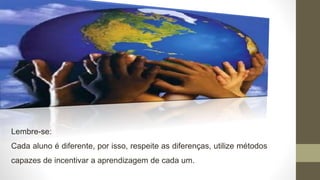 Lembre-se:
Cada aluno é diferente, por isso, respeite as diferenças, utilize métodos
capazes de incentivar a aprendizagem de cada um.
 