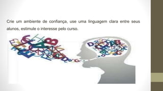 Crie um ambiente de confiança, use uma linguagem clara entre seus
alunos, estimule o interesse pelo curso.
.
 