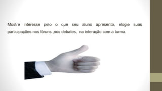 Mostre interesse pelo o que seu aluno apresenta, elogie suas
participações nos fóruns ,nos debates, na interação com a turma.
 