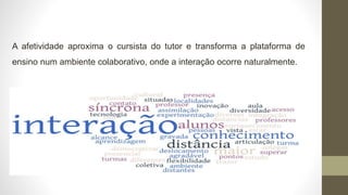 A afetividade aproxima o cursista do tutor e transforma a plataforma de
ensino num ambiente colaborativo, onde a interação ocorre naturalmente.
 