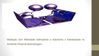 Mediação com Afetividade estimulando a Autonomia e Interatividade no
Ambiente Virtual deAprendizagem,
 