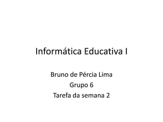 Informática Educativa I
Bruno de Pércia Lima
Grupo 6
Tarefa da semana 2
 