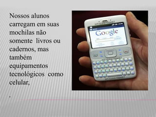 Nossos alunos 
carregam em suas 
mochilas não 
somente livros ou 
cadernos, mas 
também 
equipamentos 
tecnológicos como 
celular, 
. 
 