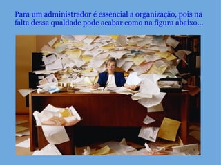 Para um administrador é essencial a organização, pois na falta dessa qualdade pode acabar como na figura abaixo...     