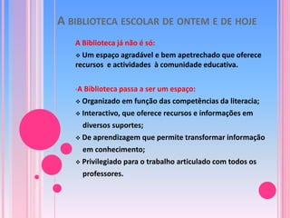 A biblioteca escolar de ontem e de hojeA Biblioteca já não é só: Um espaço agradável e bem apetrechado que oferece recursos  e actividades  à comunidade educativa.