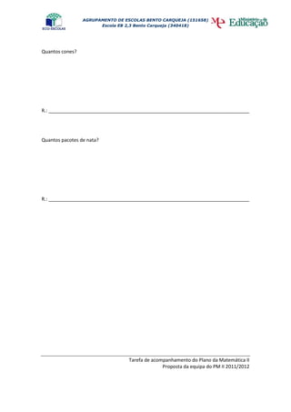 AGRUPAMENTO DE ESCOLAS BENTO CARQUEJA (151658)
                       Escola EB 2,3 Bento Carqueja (340418)




Quantos cones?




R.: ___________________________________________________________________________




Quantos pacotes de nata?




R.: ___________________________________________________________________________




                                 Tarefa de acompanhamento do Plano da Matemática II
                                               Proposta da equipa do PM II 2011/2012
 