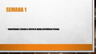 SEMANA 1
• CRIATIVIDADE E DESIGN) A PARTIRDE MINHA EXPERIÊNCIA PESSOAL
 