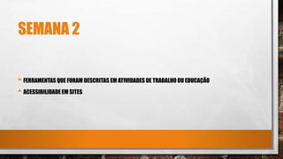 SEMANA 2
• FERRAMENTAS QUE FORAM DESCRITAS EM ATIVIDADES DE TRABALHO OU EDUCAÇÃO
• ACESSIBILIDADE EM SITES
 