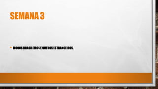SEMANA 3
• MOOCS BRASILEIROS E OUTROS ESTRANGEIROS.
 