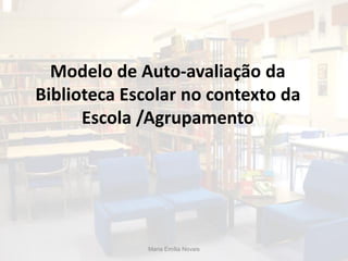 Modelo de Auto-avaliação da
Biblioteca Escolar no contexto da
      Escola /Agrupamento




              Maria Emília Novais
 