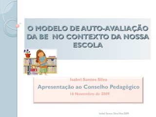 O MODELO DE AUTO-AVALIAÇÃO
DA BE NO CONTEXTO DA NOSSA
          ESCOLA




               Isabel Santos Silva-Nov.2009
 