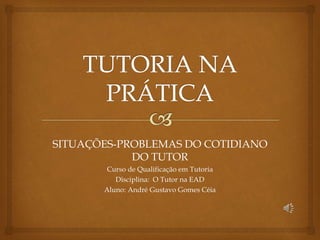 SITUAÇÕES-PROBLEMAS DO COTIDIANO
DO TUTOR
Curso de Qualificação em Tutoria
Disciplina: O Tutor na EAD
Aluno: André Gustavo Gomes Céia
 