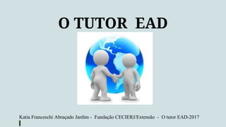 O TUTOR EAD
Katia Franceschi Abraçado Jardim - Fundação CECIERJ/Extensão - O tutor EAD-2017
 