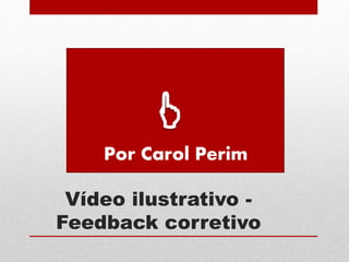 Vídeo ilustrativo -
Feedback corretivo
Por Carol Perim
 