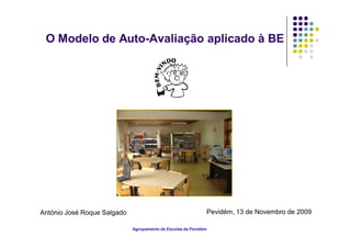 O Modelo de Auto-Avaliação aplicado à BE




António José Roque Salgado                                   Pevidém, 13 de Novembro de 2009

                             Agrupamento de Escolas de Pevidém
 