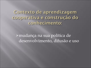 mudança na sua política de desenvolvimento, difusão e uso 