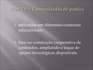utilizadas em diferentes contextos educacionais: foco na construção cooperativa de conteúdos, ampliando o leque de opções tecnológicas disponíveis. 