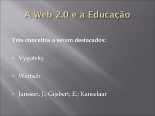 Três conceitos a serem destacados: Vygotsky Wertsch  Janssen, J.; Gijsbert, E.; Kanselaar 
