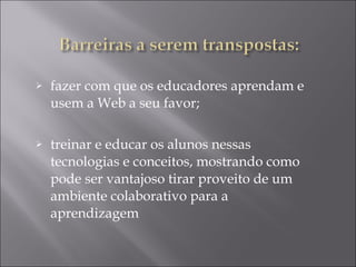 fazer com que os educadores aprendam e usem a Web a seu favor; treinar e educar os alunos nessas tecnologias e conceitos, mostrando como pode ser vantajoso tirar proveito de um ambiente colaborativo para a aprendizagem 