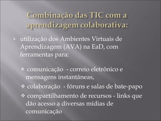 utilização dos Ambientes Virtuais de Aprendizagem (AVA) na EaD, com ferramentas para: comunicação  - correio eletrônico e mensagens instantâneas,  colaboração  - fóruns e salas de bate-papo  compartilhamento de recursos - links que dão acesso a diversas mídias de comunicação 