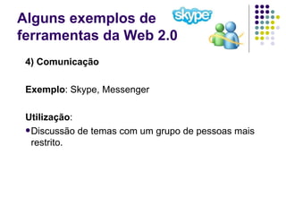 Alguns exemplos de  ferramentas da Web 2.0 4) Comunicação Exemplo : Skype, Messenger Utilização : Discussão de temas com um grupo de pessoas mais restrito. 
