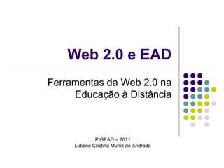 Web 2.0 e EAD Ferramentas da Web 2.0 na Educação à Distância PIGEAD – 2011 Lidiane Cristina Muniz de Andrade 