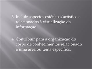 3. Incluir aspectos estéticos/artísticos relacionados à visualização da informação 4. Contribuir para a organização do corpo de conhecimentos relacionado a uma área ou tema específico. 