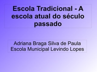 
      
       Escola Tradicional - A escola atual do século passado 
      
     
      
       Adriana Braga Silva de Paula 
       Escola Municipal Levindo Lopes 
      
     