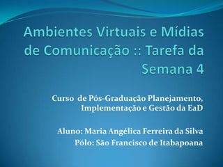 Curso de Pós-Graduação Planejamento,
       Implementação e Gestão da EaD

 Aluno: Maria Angélica Ferreira da Silva
     Pólo: São Francisco de Itabapoana
 