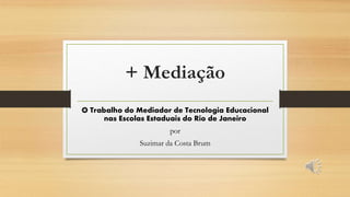 + Mediação
O Trabalho do Mediador de Tecnologia Educacional
nas Escolas Estaduais do Rio de Janeiro
por
Suzimar da Costa Brum
 