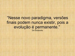 “ Nesse novo paradigma, versões finais podem nunca existir, pois a evolução é permanente.”  Do Edubuntu 