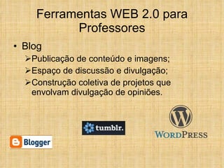 Blog  Publicação de conteúdo e imagens; Espaço de discussão e divulgação; Construção coletiva de projetos que envolvam divulgação de opiniões. Ferramentas WEB 2.0 para Professores 