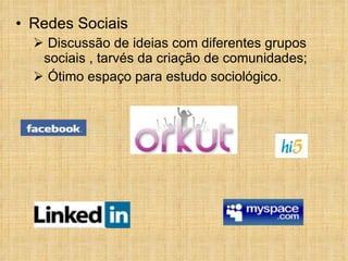 Redes Sociais Discussão de ideias com diferentes grupos  sociais , tarvés da criação de comunidades; Ótimo espaço para estudo sociológico. 
